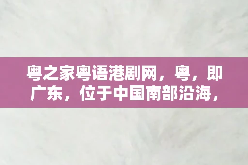 粤之家粤语港剧网,粤,即广东,位于中国南部沿海,是中国最富有活力和创新精神的地区之一。这里不仅有着悠久的历史和丰富的文化,更是一个充满机遇和活力的经济中心。今天,让我们一起走进粤之,探索这片土地上的独特魅力 粤之家粤语港剧网,粤,即广东,位于中国南部沿海,是中国最富有活力和创新精神的地区之一。这里不仅有着悠久的历史和丰富的文化,更是一个充满机遇和活力的经济中心。今天,让我们一起走进粤之,探索这片土地上的独特魅力
