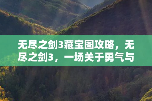 无尽之剑3藏宝图攻略,无尽之剑3,一场关于勇气与牺牲的传奇 无尽之剑3藏宝图攻略,无尽之剑3,一场关于勇气与牺牲的传奇