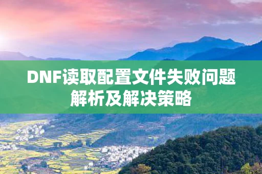 DNF读取配置文件失败问题解析及解决策略图片