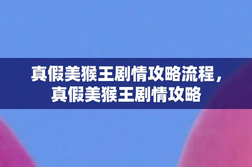 真假美猴王剧情攻略流程，真假美猴王剧情攻略