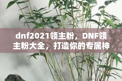 dnf2021领主粉,DNF领主粉大全,打造你的专属神器 dnf2021领主粉,DNF领主粉大全,打造你的专属神器