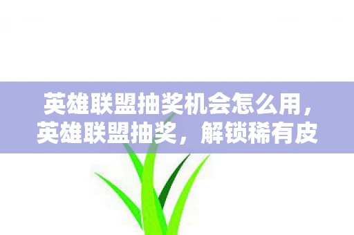英雄联盟抽奖机会怎么用,英雄联盟抽奖,解锁稀有皮肤,赢取游戏内荣耀 英雄联盟抽奖机会怎么用,英雄联盟抽奖,解锁稀有皮肤,赢取游戏内荣耀