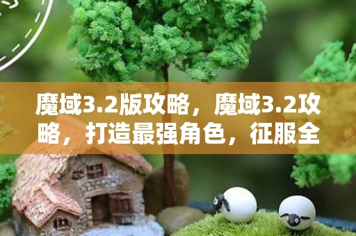 魔域3.2版攻略，魔域3.2攻略，打造最强角色，征服全新挑战