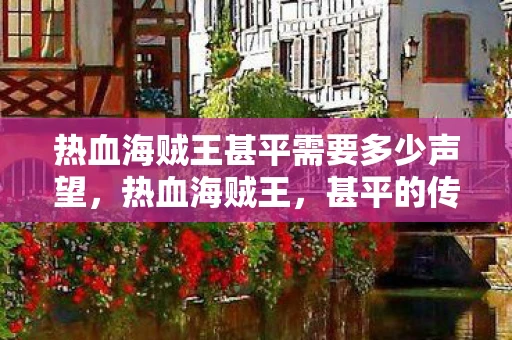 热血海贼王甚平需要多少声望,热血海贼王,甚平的传奇之路 热血海贼王甚平需要多少声望,热血海贼王,甚平的传奇之路