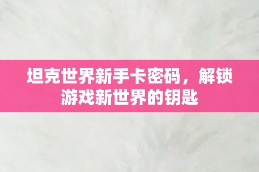 坦克世界新手卡密码，解锁游戏新世界的钥匙