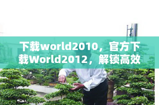 下载world2010，官方下载World2012，解锁高效办公的钥匙