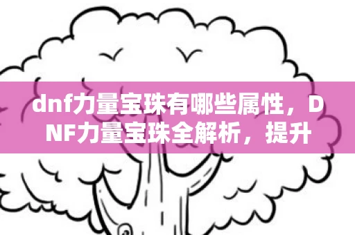 dnf力量宝珠有哪些属性,DNF力量宝珠全解析,提升战斗力的必备神器 dnf力量宝珠有哪些属性,DNF力量宝珠全解析,提升战斗力的必备神器