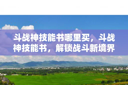 斗战神技能书哪里买,斗战神技能书,解锁战斗新境界的秘籍 斗战神技能书哪里买,斗战神技能书,解锁战斗新境界的秘籍