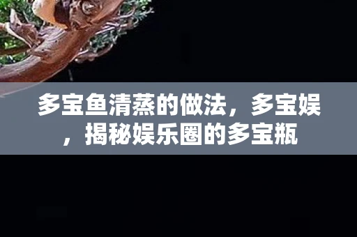 多宝鱼清蒸的做法,多宝娱,揭秘娱乐圈的多宝瓶 多宝鱼清蒸的做法,多宝娱,揭秘娱乐圈的多宝瓶