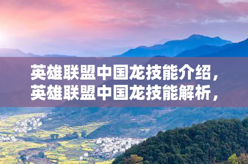 英雄联盟中国龙技能介绍,英雄联盟中国龙技能解析,传承千年的东方神秘力量 英雄联盟中国龙技能介绍,英雄联盟中国龙技能解析,传承千年的东方神秘力量