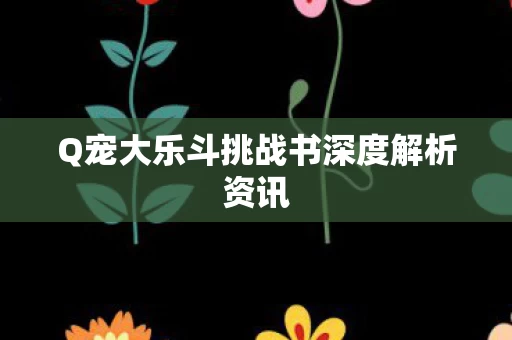 Q宠大乐斗挑战书深度解析资讯图片