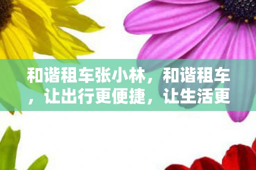 和谐租车张小林,和谐租车,让出行更便捷,让生活更美好 和谐租车张小林,和谐租车,让出行更便捷,让生活更美好