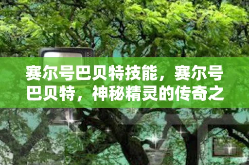 赛尔号巴贝特技能,赛尔号巴贝特,神秘精灵的传奇之旅 赛尔号巴贝特技能,赛尔号巴贝特,神秘精灵的传奇之旅