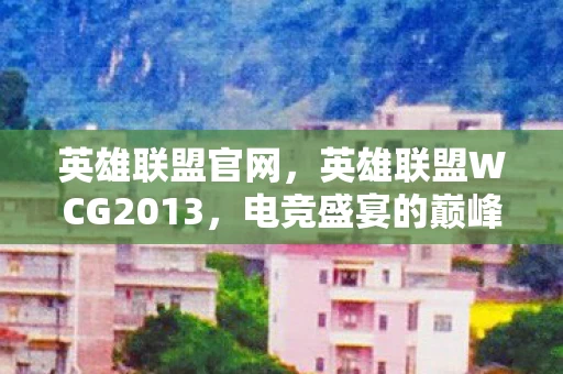 英雄联盟官网,英雄联盟WCG2013,电竞盛宴的巅峰对决 英雄联盟官网,英雄联盟WCG2013,电竞盛宴的巅峰对决