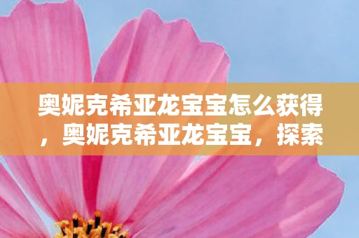 奥妮克希亚龙宝宝怎么获得，奥妮克希亚龙宝宝，探索神秘的龙宝宝世界