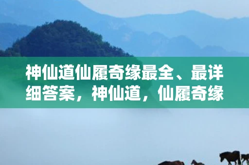 神仙道仙履奇缘最全、最详细答案,神仙道,仙履奇缘 神仙道仙履奇缘最全、最详细答案,神仙道,仙履奇缘