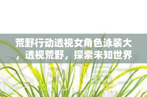 荒野行动透视女角色泳装大，透视荒野，探索未知世界的奇妙之旅