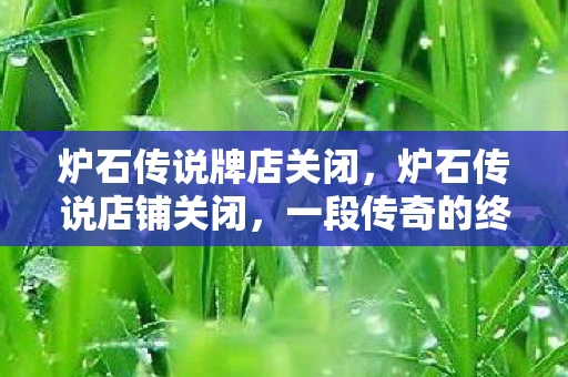 炉石传说牌店关闭,炉石传说店铺关闭,一段传奇的终结与未来的展望 炉石传说牌店关闭,炉石传说店铺关闭,一段传奇的终结与未来的展望