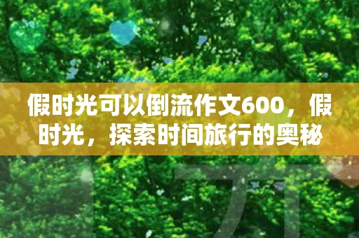 假时光可以倒流作文600,假时光,探索时间旅行的奥秘 假时光可以倒流作文600,假时光,探索时间旅行的奥秘