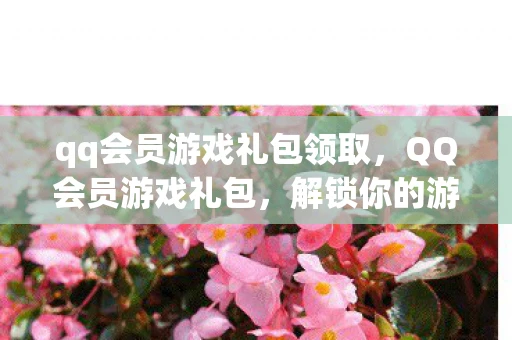 qq会员游戏礼包领取,QQ会员游戏礼包,解锁你的游戏世界新体验 qq会员游戏礼包领取,QQ会员游戏礼包,解锁你的游戏世界新体验