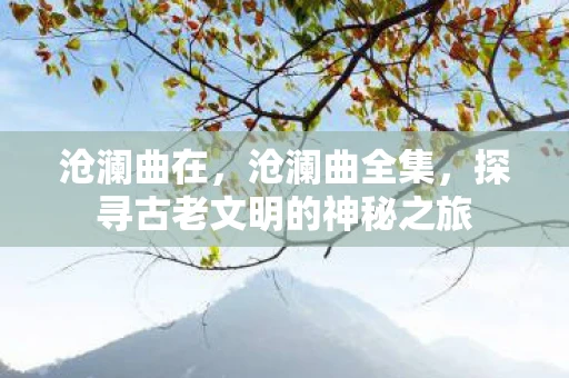沧澜曲在,沧澜曲全集,探寻古老文明的神秘之旅 沧澜曲在,沧澜曲全集,探寻古老文明的神秘之旅