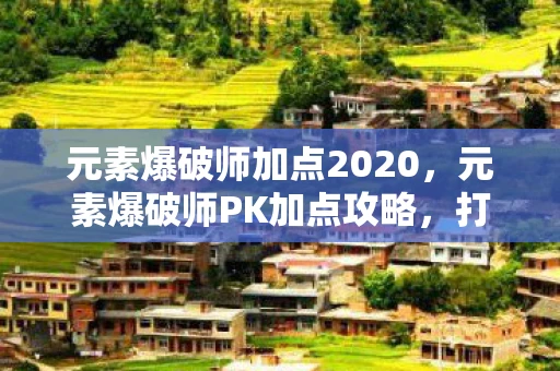 元素爆破师加点2020，元素爆破师PK加点攻略，打造无敌战斗力的关键