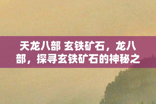 天龙八部 玄铁矿石,龙八部,探寻玄铁矿石的神秘之旅 天龙八部 玄铁矿石,龙八部,探寻玄铁矿石的神秘之旅