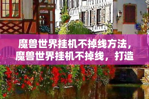 魔兽世界挂机不掉线方法，魔兽世界挂机不掉线，打造稳定游戏体验