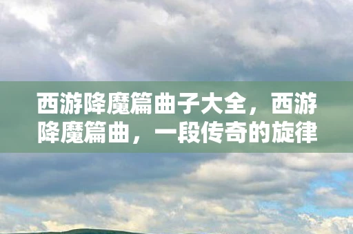 西游降魔篇曲子大全，西游降魔篇曲，一段传奇的旋律