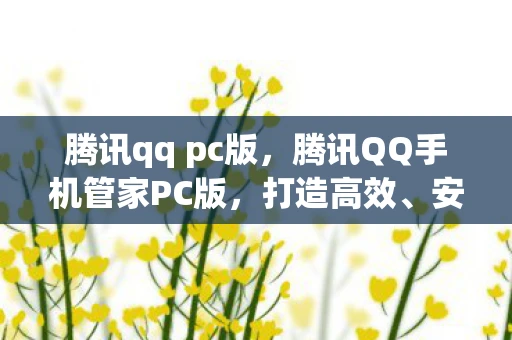 腾讯qq pc版，腾讯QQ手机管家PC版，打造高效、安全的数字生活