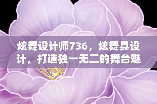 炫舞设计师736，炫舞具设计，打造独一无二的舞台魅力
