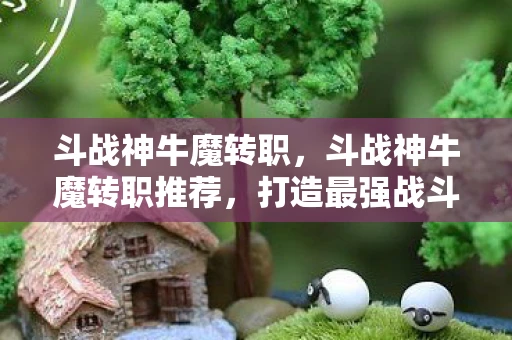 斗战神牛魔转职，斗战神牛魔转职推荐，打造最强战斗力的职业选择