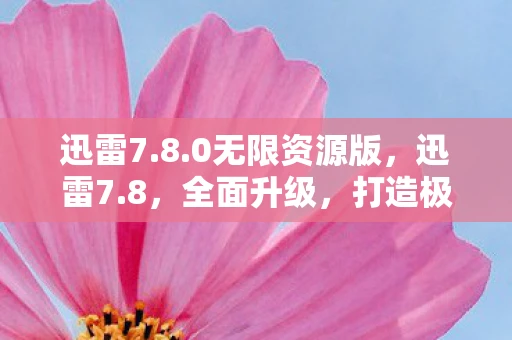 迅雷7.8.0无限资源版，迅雷7.8，全面升级，打造极速下载新体验