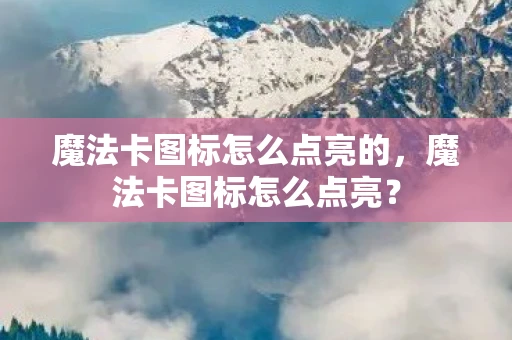 魔法卡图标怎么点亮的,魔法卡图标怎么点亮? 魔法卡图标怎么点亮的,魔法卡图标怎么点亮?