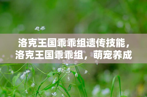 洛克王国乖乖组遗传技能，洛克王国乖乖组，萌宠养成与奇幻冒险的奇妙之旅