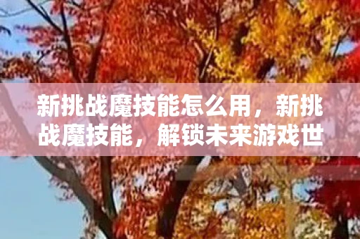 新挑战魔技能怎么用,新挑战魔技能,解锁未来游戏世界的无限可能 新挑战魔技能怎么用,新挑战魔技能,解锁未来游戏世界的无限可能