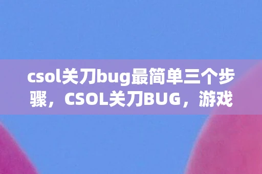 csol关刀bug最简单三个步骤，CSOL关刀BUG，游戏平衡与玩家体验的挑战