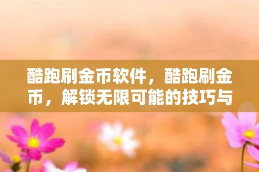 酷跑刷金币软件，酷跑刷金币，解锁无限可能的技巧与策略