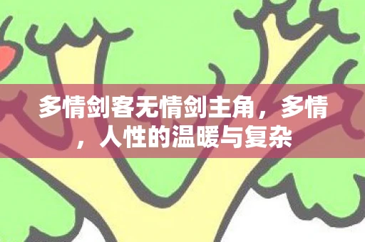 多情剑客无情剑主角,多情,人性的温暖与复杂 多情剑客无情剑主角,多情,人性的温暖与复杂