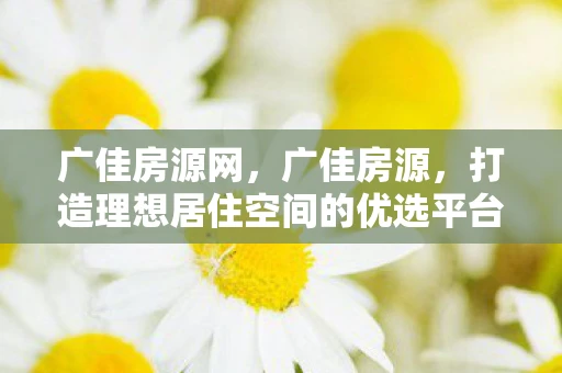 广佳房源网,广佳房源,打造理想居住空间的优选平台 广佳房源网,广佳房源,打造理想居住空间的优选平台