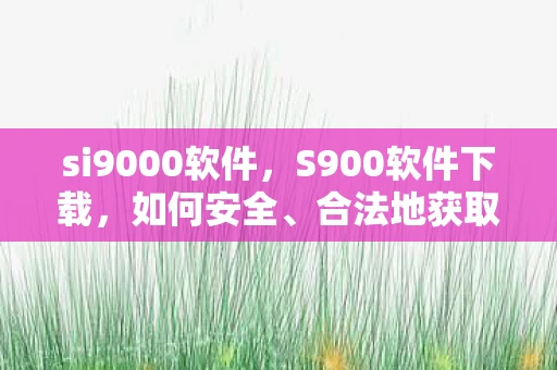 si9000软件,S900软件下载,如何安全、合法地获取这款强大工具 si9000软件,S900软件下载,如何安全、合法地获取这款强大工具