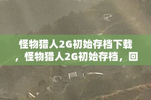 怪物猎人2G初始存档下载，怪物猎人2G初始存档，回忆与传承的珍贵宝藏