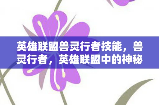 英雄联盟兽灵行者技能,兽灵行者,英雄联盟中的神秘存在 英雄联盟兽灵行者技能,兽灵行者,英雄联盟中的神秘存在
