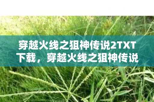穿越火线之狙神传说2TXT下载,穿越火线之狙神传说2,再战巅峰 穿越火线之狙神传说2TXT下载,穿越火线之狙神传说2,再战巅峰