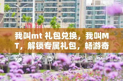 我叫mt 礼包兑换，我叫MT，解锁专属礼包，畅游奇幻世界