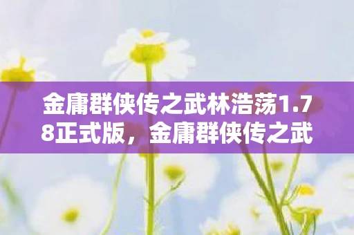 金庸群侠传之武林浩荡1.78正式版,金庸群侠传之武林浩荡1.78终版,重温经典,再续江湖传奇 金庸群侠传之武林浩荡1.78正式版,金庸群侠传之武林浩荡1.78终版,重温经典,再续江湖传奇