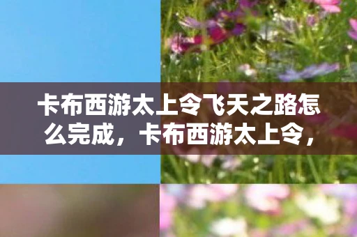 卡布西游太上令飞天之路怎么完成,卡布西游太上令,飞之路的传奇 卡布西游太上令飞天之路怎么完成,卡布西游太上令,飞之路的传奇