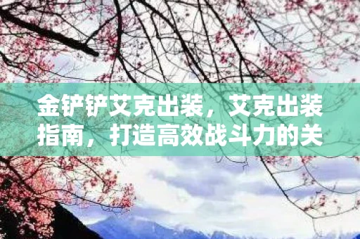 金铲铲艾克出装，艾克出装指南，打造高效战斗力的关键