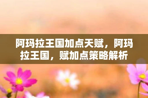 阿玛拉王国加点天赋，阿玛拉王国，赋加点策略解析