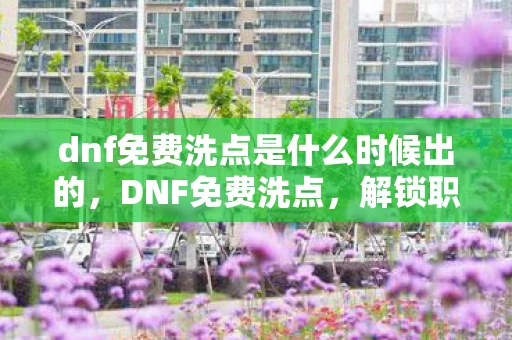 dnf免费洗点是什么时候出的,DNF免费洗点,解锁职业新玩法,打造个性化角色 dnf免费洗点是什么时候出的,DNF免费洗点,解锁职业新玩法,打造个性化角色